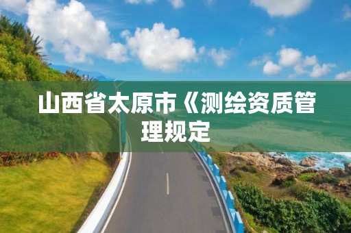 山西省太原市《测绘资质管理规定