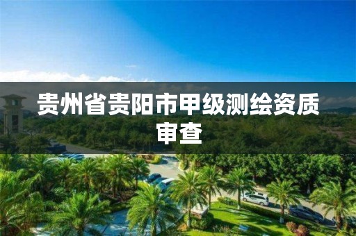 贵州省贵阳市甲级测绘资质审查