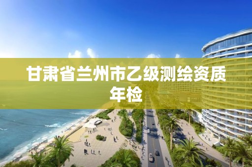 甘肃省兰州市乙级测绘资质年检