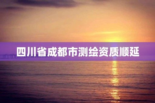 四川省成都市测绘资质顺延