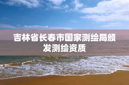 吉林省长春市国家测绘局颁发测绘资质