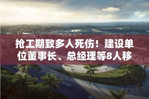 抢工期致多人死伤！建设单位董事长、总经理等8人移送司法机关