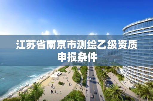 江苏省南京市测绘乙级资质申报条件