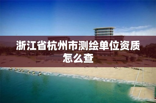 浙江省杭州市测绘单位资质怎么查