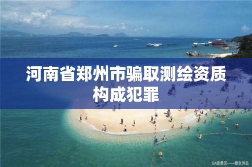 河南省郑州市骗取测绘资质构成犯罪