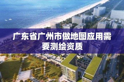 广东省广州市做地图应用需要测绘资质