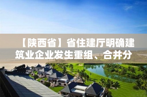 【陕西省】省住建厅明确建筑业企业发生重组、合并分立等情况有关问题