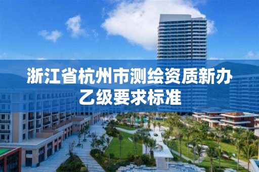 浙江省杭州市测绘资质新办乙级要求标准