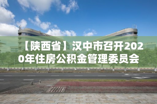 【陕西省】汉中市召开2020年住房公积金管理委员会会议