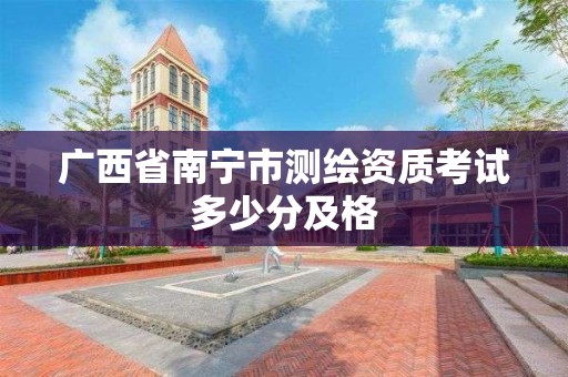 广西省南宁市测绘资质考试多少分及格