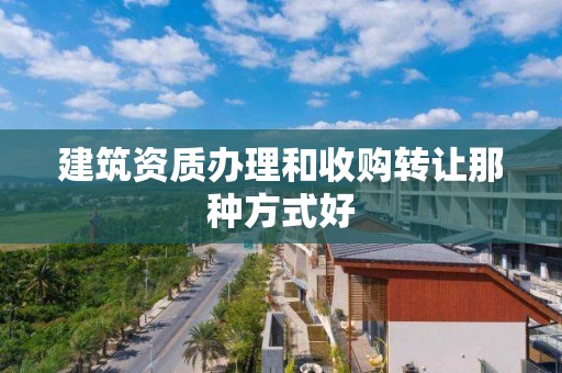 建筑资质办理和收购转让那种方式好