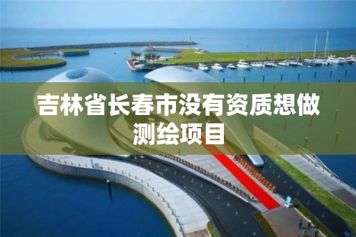 吉林省长春市没有资质想做测绘项目