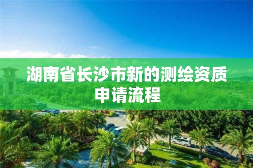 湖南省长沙市新的测绘资质申请流程