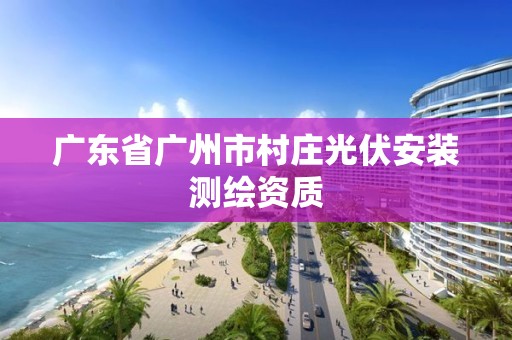 广东省广州市村庄光伏安装测绘资质