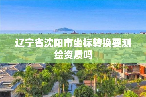 辽宁省沈阳市坐标转换要测绘资质吗