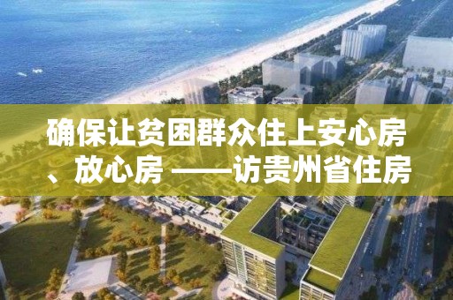 确保让贫困群众住上安心房、放心房 ――访贵州省住房和城乡建设厅党组书记、厅长周宏文