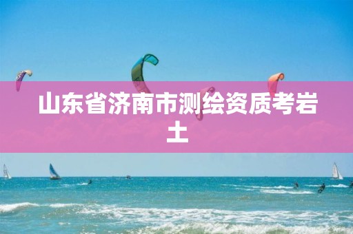 山东省济南市测绘资质考岩土