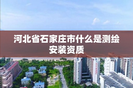 河北省石家庄市什么是测绘安装资质