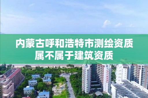 内蒙古呼和浩特市测绘资质属不属于建筑资质