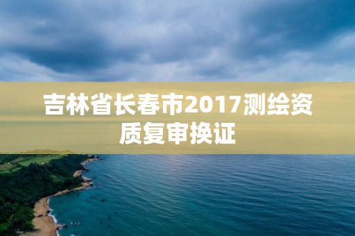 吉林省长春市2017测绘资质复审换证