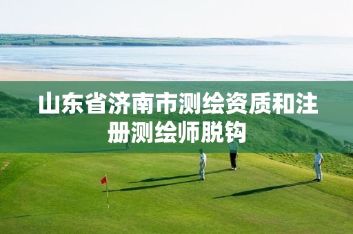 山东省济南市测绘资质和注册测绘师脱钩