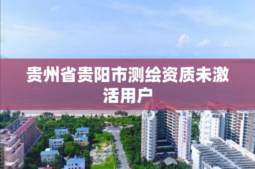 贵州省贵阳市测绘资质未激活用户