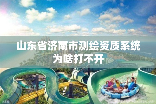 山东省济南市测绘资质系统为啥打不开