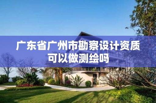 广东省广州市勘察设计资质可以做测绘吗