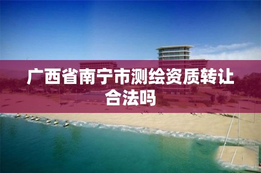 广西省南宁市测绘资质转让合法吗