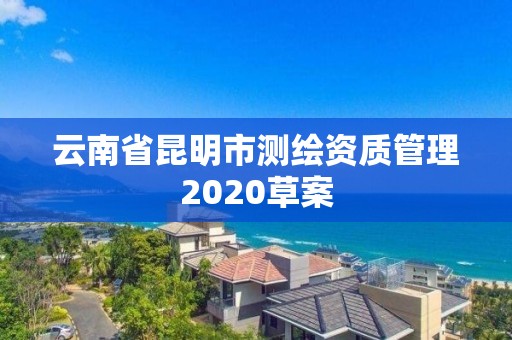 云南省昆明市测绘资质管理2020草案