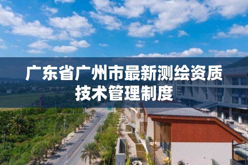 广东省广州市最新测绘资质技术管理制度