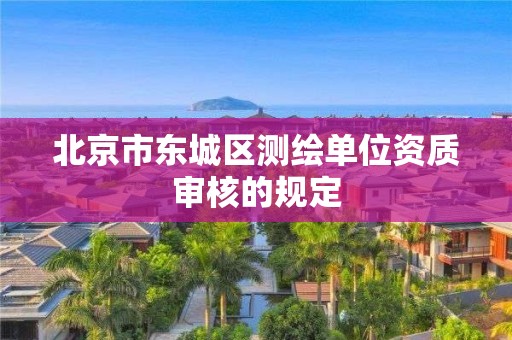 北京市东城区测绘单位资质审核的规定