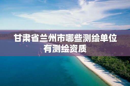 甘肃省兰州市哪些测绘单位有测绘资质