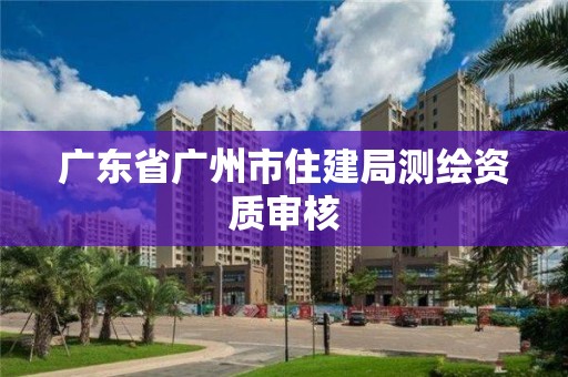 广东省广州市住建局测绘资质审核