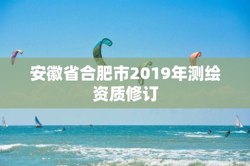 安徽省合肥市2019年测绘资质修订