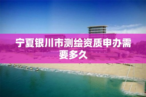 宁夏银川市测绘资质申办需要多久