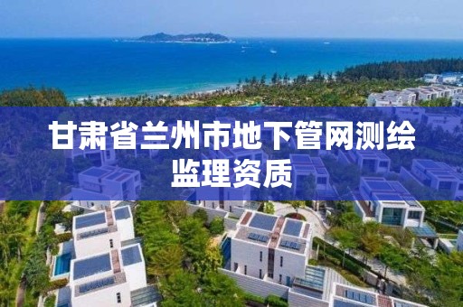 甘肃省兰州市地下管网测绘监理资质