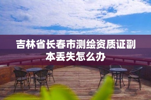 吉林省长春市测绘资质证副本丢失怎么办