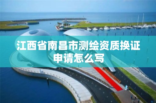 江西省南昌市测绘资质换证申请怎么写