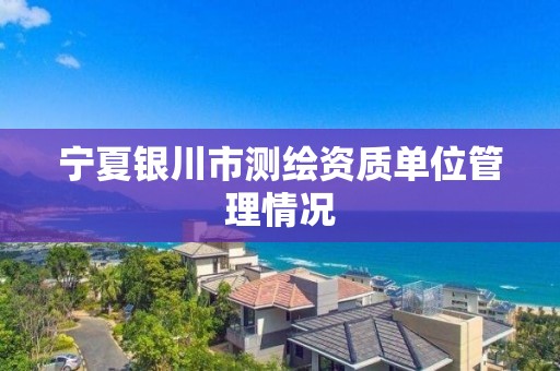 宁夏银川市测绘资质单位管理情况