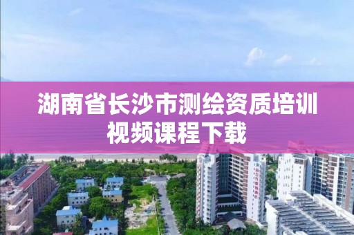 湖南省长沙市测绘资质培训视频课程下载