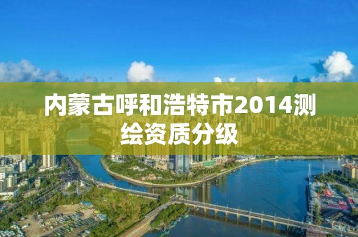 内蒙古呼和浩特市2014测绘资质分级