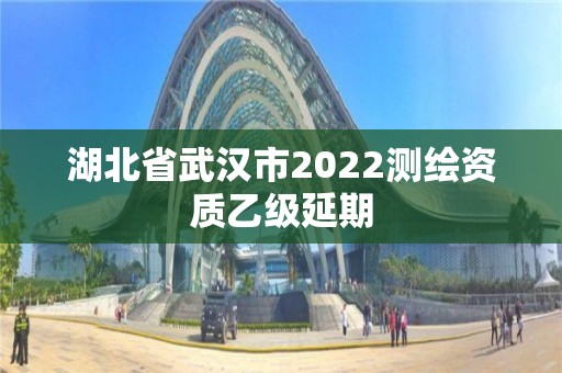 湖北省武汉市2022测绘资质乙级延期