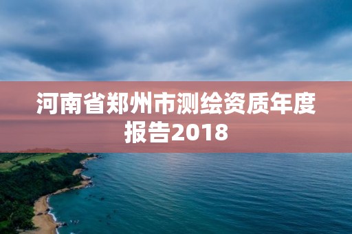 河南省郑州市测绘资质年度报告2018