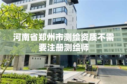 河南省郑州市测绘资质不需要注册测绘师