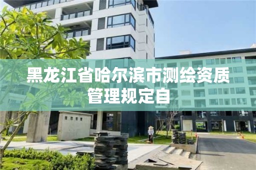 黑龙江省哈尔滨市测绘资质管理规定自