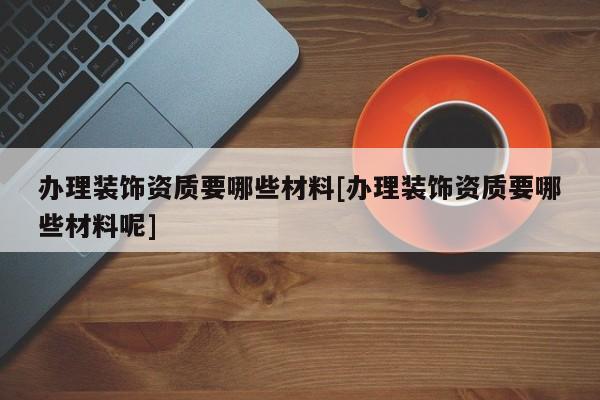 办理装饰资质要哪些材料[办理装饰资质要哪些材料呢]