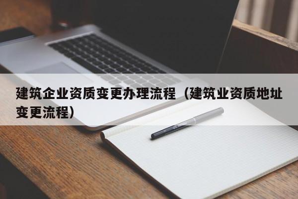 建筑企业资质变更办理流程（建筑业资质地址变更流程）