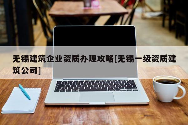 无锡建筑企业资质办理攻略[无锡一级资质建筑公司]