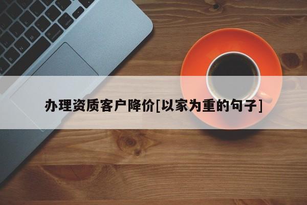 办理资质客户降价[以家为重的句子]